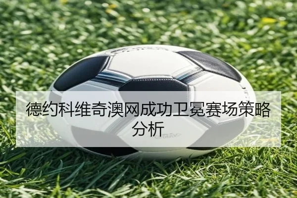 德约科维奇澳网成功卫冕赛场策略分析
